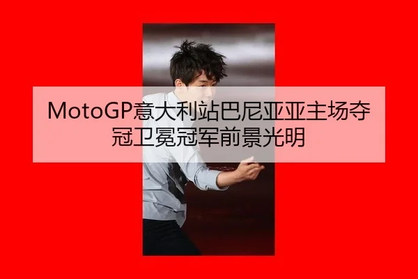 MotoGP意大利站巴尼亚亚主场夺冠卫冕冠军前景光明